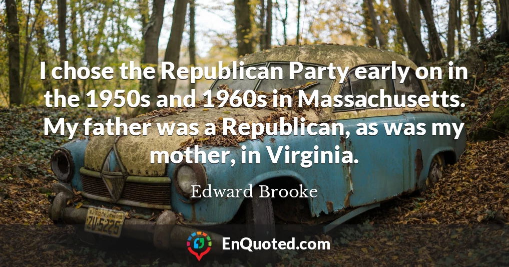 I chose the Republican Party early on in the 1950s and 1960s in Massachusetts. My father was a Republican, as was my mother, in Virginia.