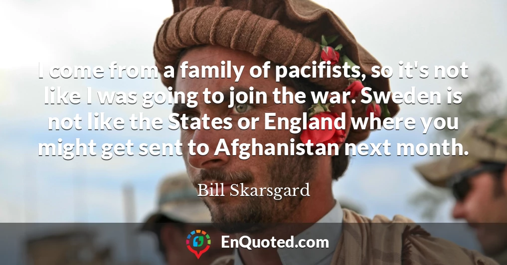 I come from a family of pacifists, so it's not like I was going to join the war. Sweden is not like the States or England where you might get sent to Afghanistan next month.