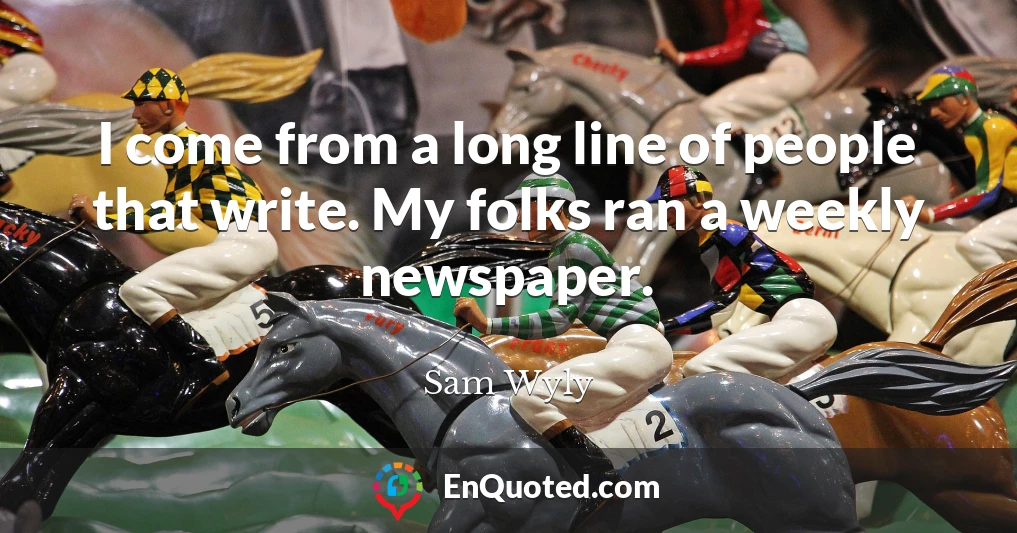 I come from a long line of people that write. My folks ran a weekly newspaper.