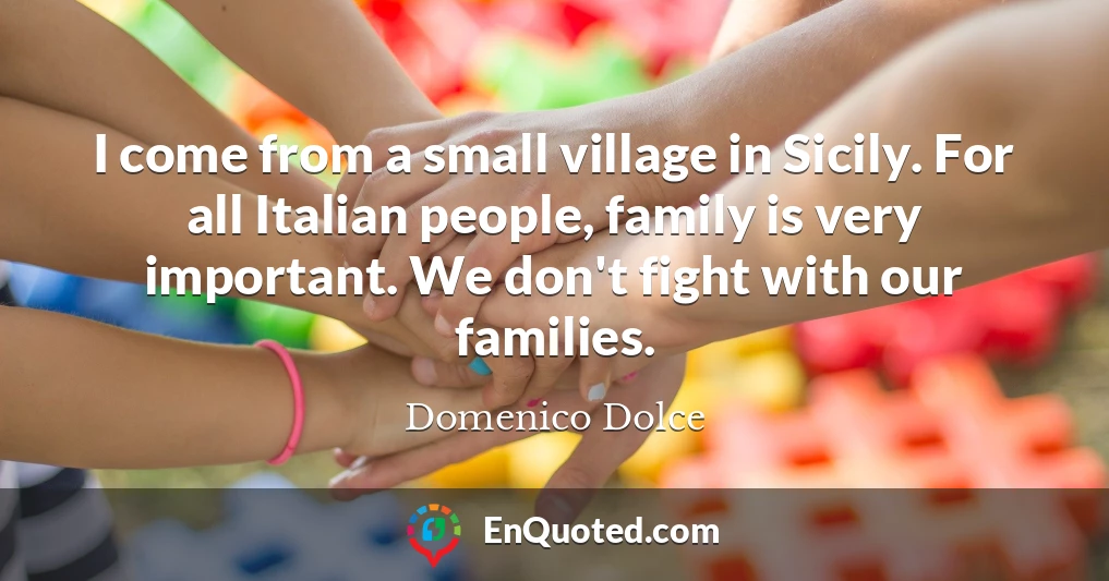 I come from a small village in Sicily. For all Italian people, family is very important. We don't fight with our families.