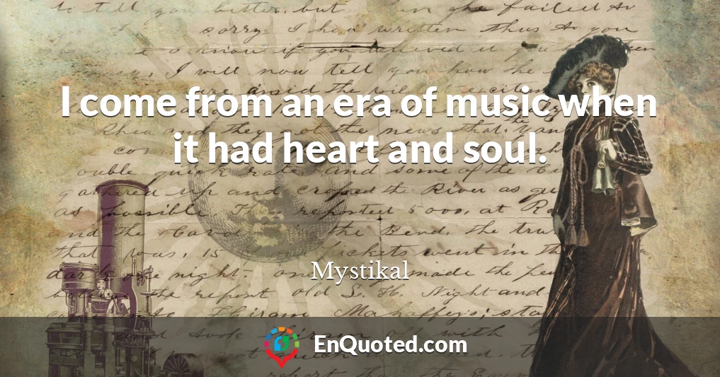 I come from an era of music when it had heart and soul.