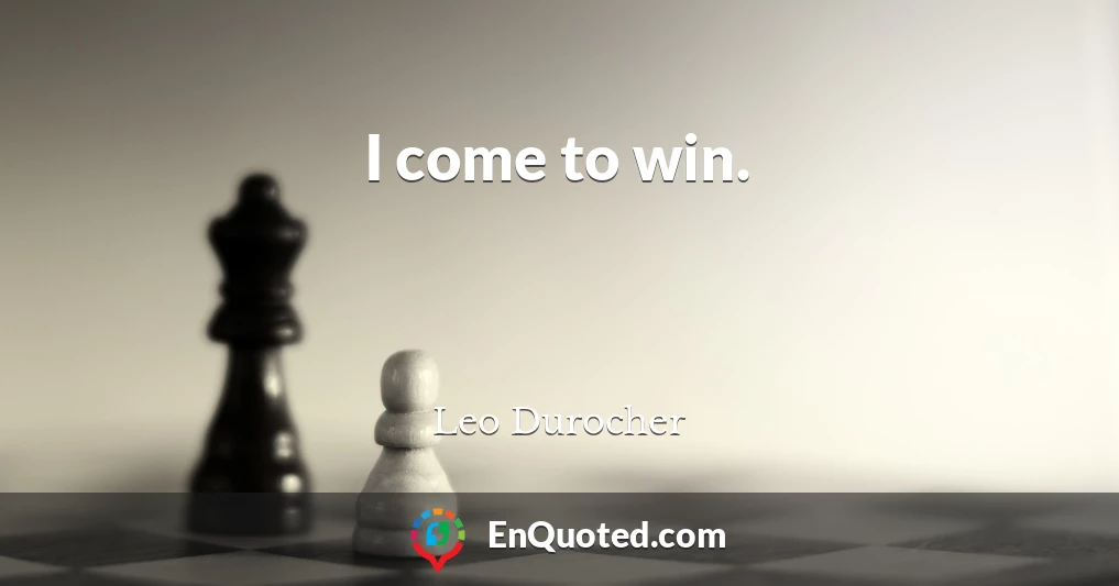 I come to win.