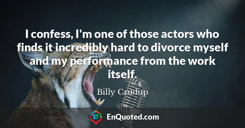 I confess, I'm one of those actors who finds it incredibly hard to divorce myself and my performance from the work itself.