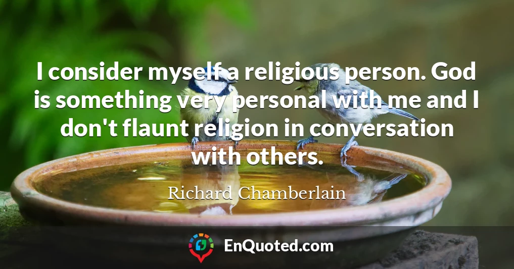 I consider myself a religious person. God is something very personal with me and I don't flaunt religion in conversation with others.