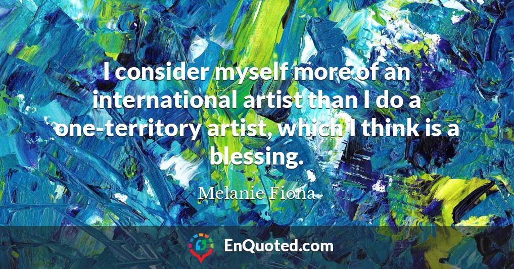 I consider myself more of an international artist than I do a one-territory artist, which I think is a blessing.