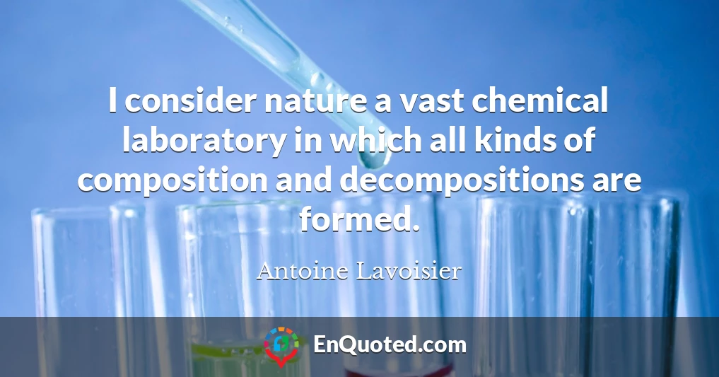 I consider nature a vast chemical laboratory in which all kinds of composition and decompositions are formed.
