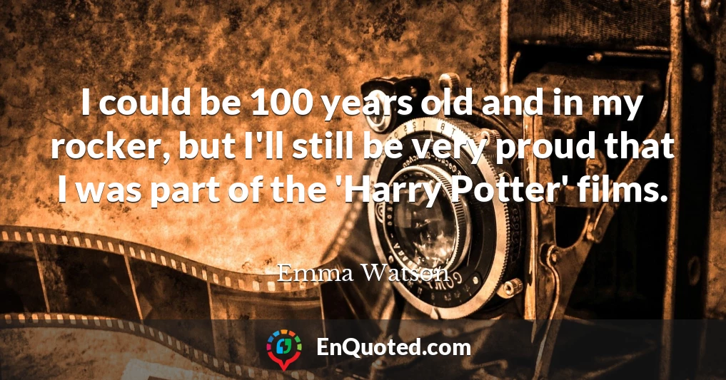 I could be 100 years old and in my rocker, but I'll still be very proud that I was part of the 'Harry Potter' films.