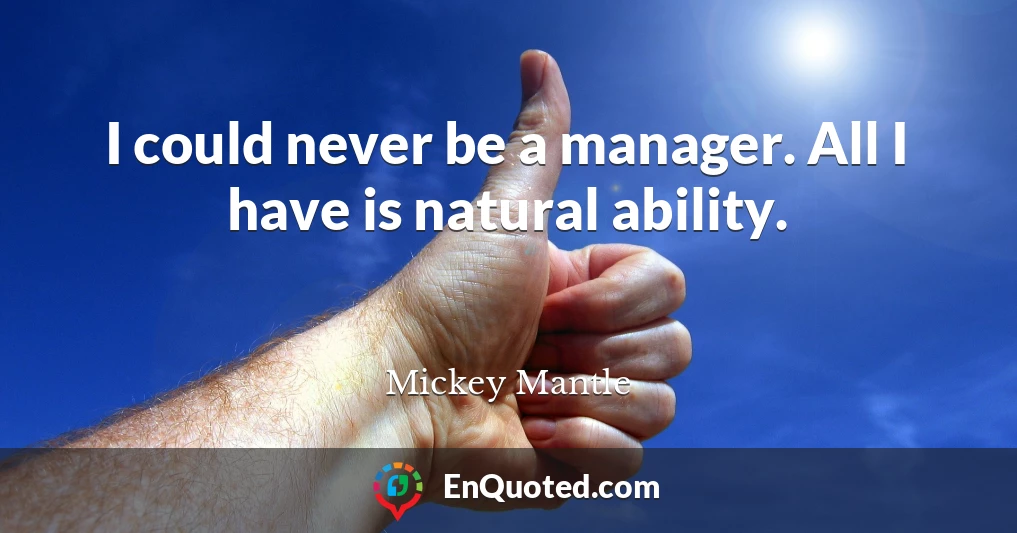 I could never be a manager. All I have is natural ability.