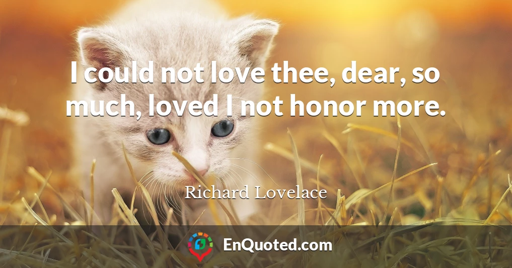 I could not love thee, dear, so much, loved I not honor more.