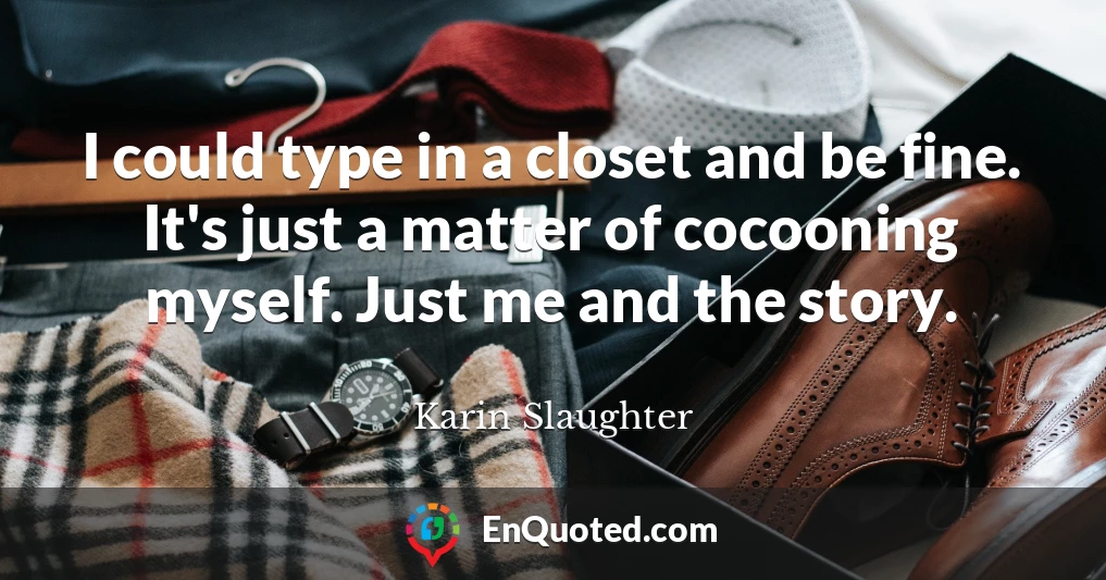 I could type in a closet and be fine. It's just a matter of cocooning myself. Just me and the story.