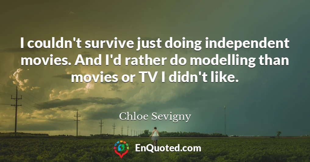 I couldn't survive just doing independent movies. And I'd rather do modelling than movies or TV I didn't like.
