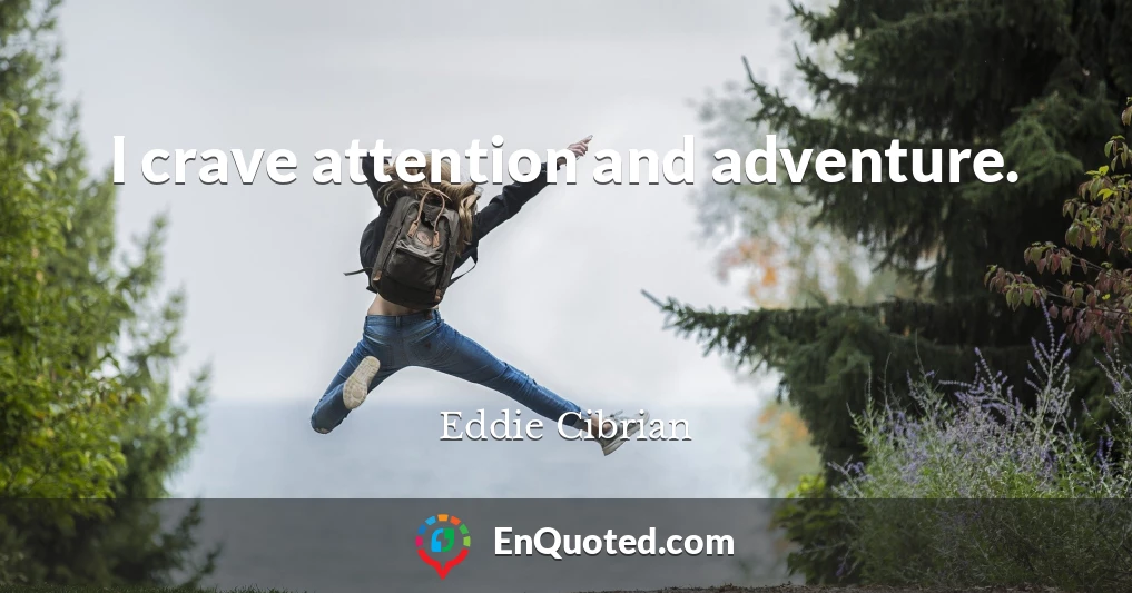 I crave attention and adventure.
