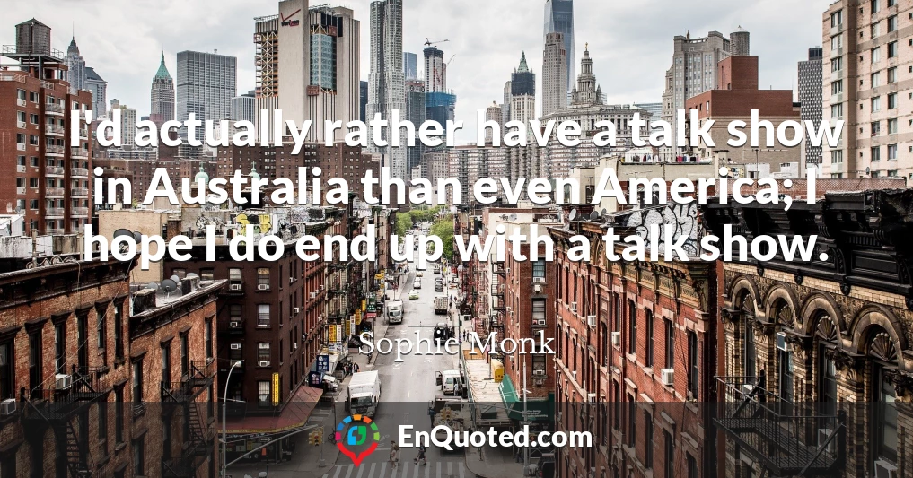 I'd actually rather have a talk show in Australia than even America; I hope I do end up with a talk show.