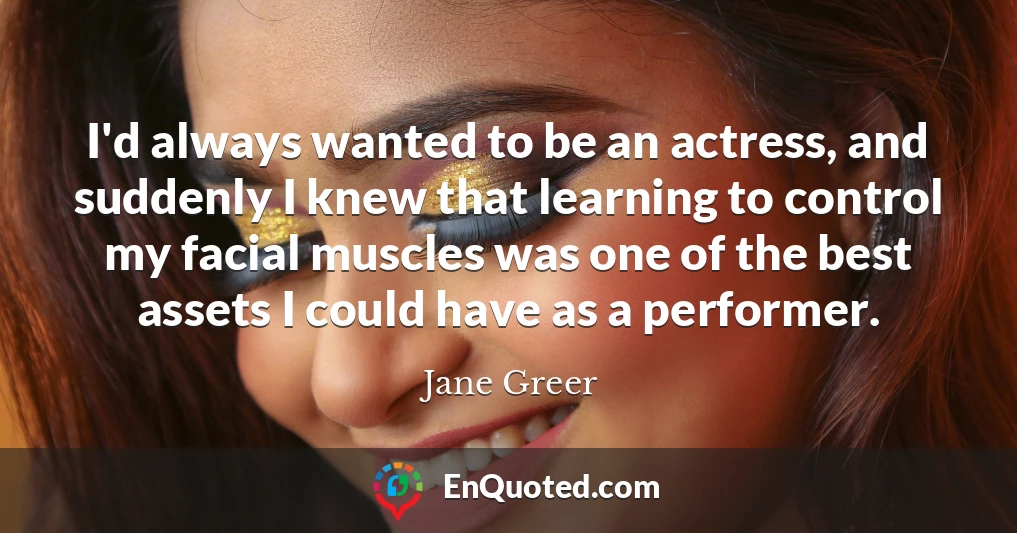 I'd always wanted to be an actress, and suddenly I knew that learning to control my facial muscles was one of the best assets I could have as a performer.