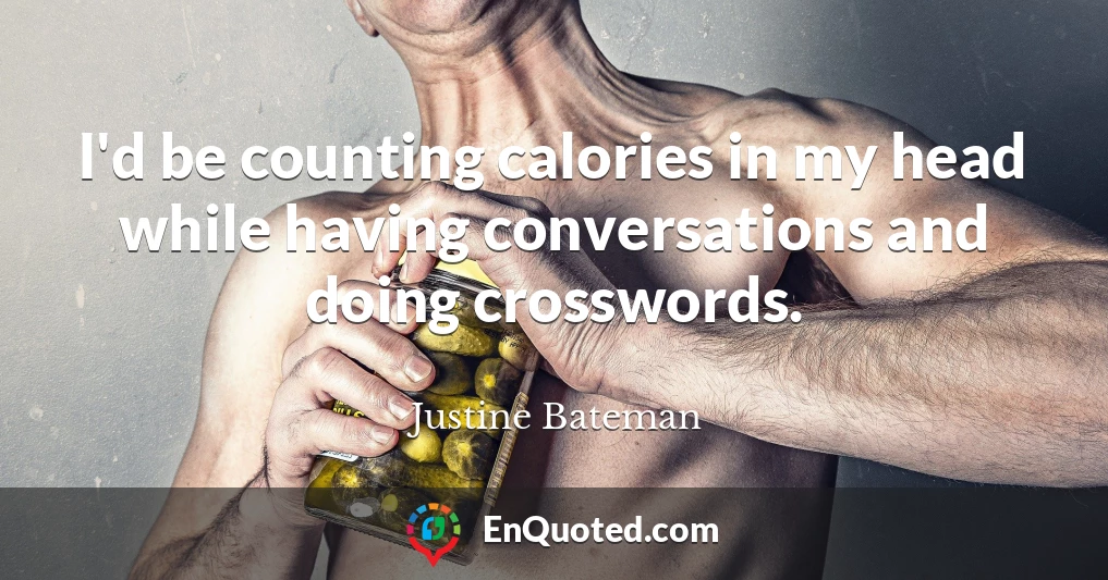 I'd be counting calories in my head while having conversations and doing crosswords.