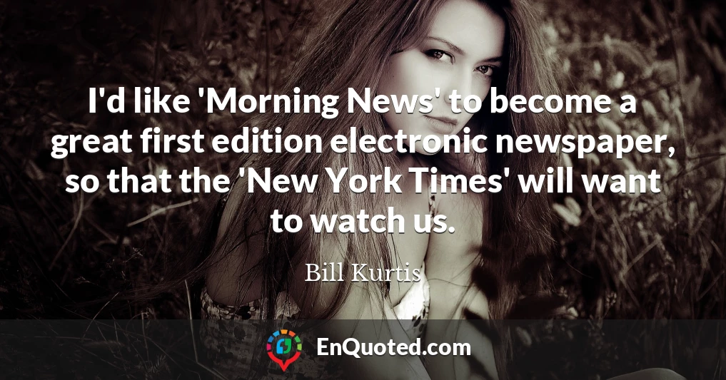 I'd like 'Morning News' to become a great first edition electronic newspaper, so that the 'New York Times' will want to watch us.
