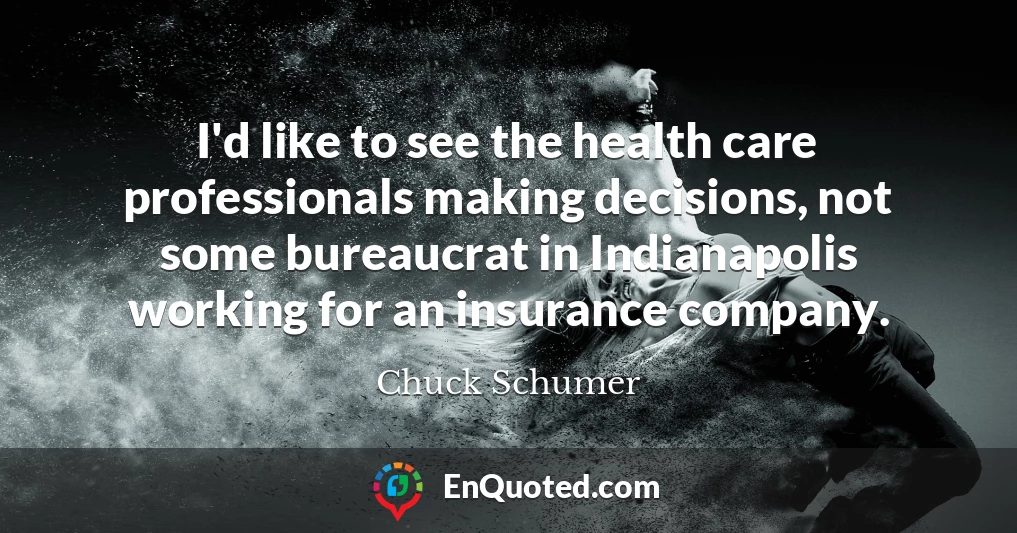I'd like to see the health care professionals making decisions, not some bureaucrat in Indianapolis working for an insurance company. I'd like to see the health care professionals making decisions, not some bureaucrat in Indianapolis working for an insurance company.