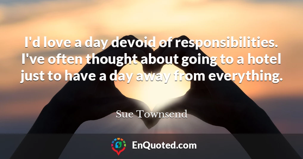 I'd love a day devoid of responsibilities. I've often thought about going to a hotel just to have a day away from everything. I'd love a day devoid of responsibilities. I've often thought about going to a hotel just to have a day away from everything.