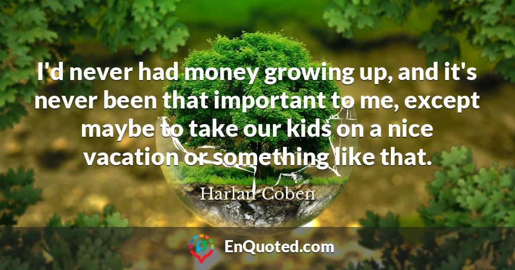 I'd never had money growing up, and it's never been that important to me, except maybe to take our kids on a nice vacation or something like that.