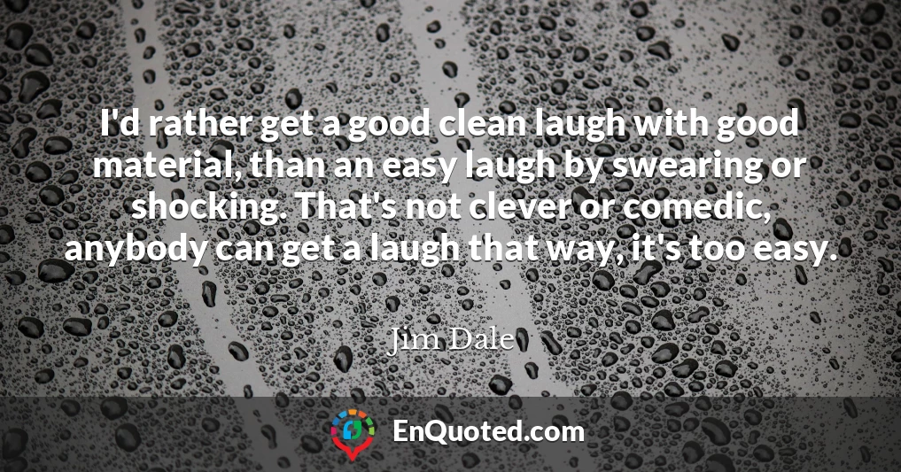 I'd rather get a good clean laugh with good material, than an easy laugh by swearing or shocking. That's not clever or comedic, anybody can get a laugh that way, it's too easy.
