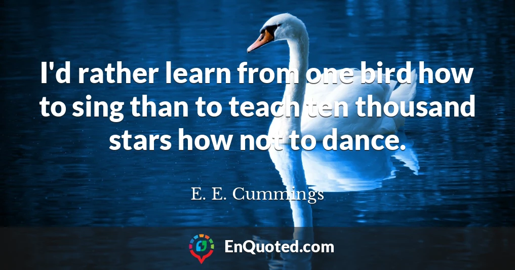 I'd rather learn from one bird how to sing than to teach ten thousand stars how not to dance.