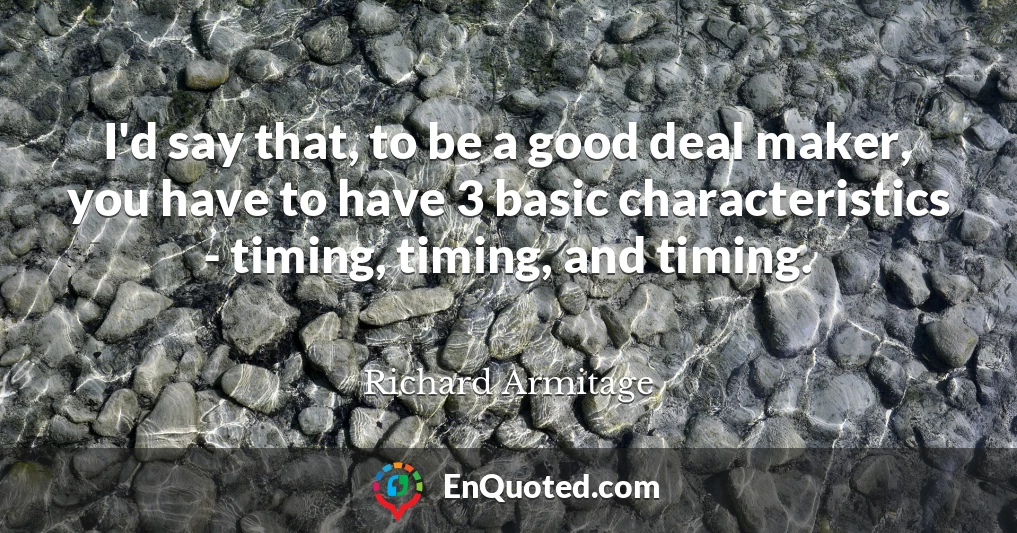 I'd say that, to be a good deal maker, you have to have 3 basic characteristics - timing, timing, and timing.