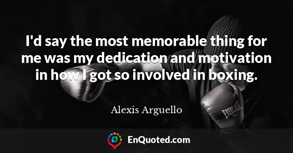 I'd say the most memorable thing for me was my dedication and motivation in how I got so involved in boxing.