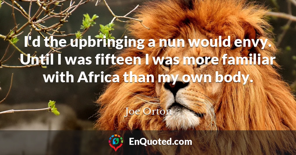 I'd the upbringing a nun would envy. Until I was fifteen I was more familiar with Africa than my own body.