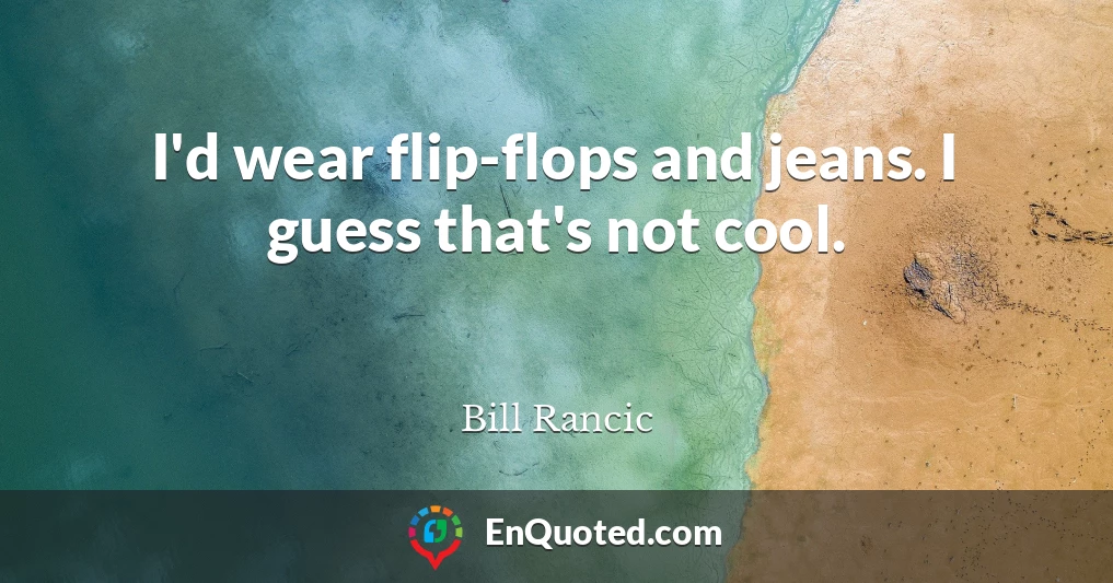I'd wear flip-flops and jeans. I guess that's not cool.