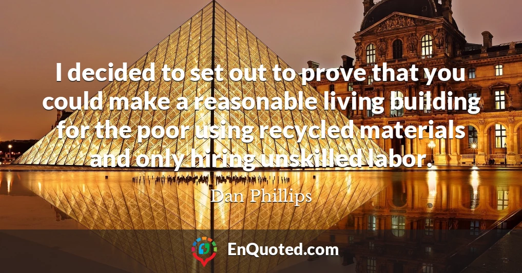 I decided to set out to prove that you could make a reasonable living building for the poor using recycled materials and only hiring unskilled labor.