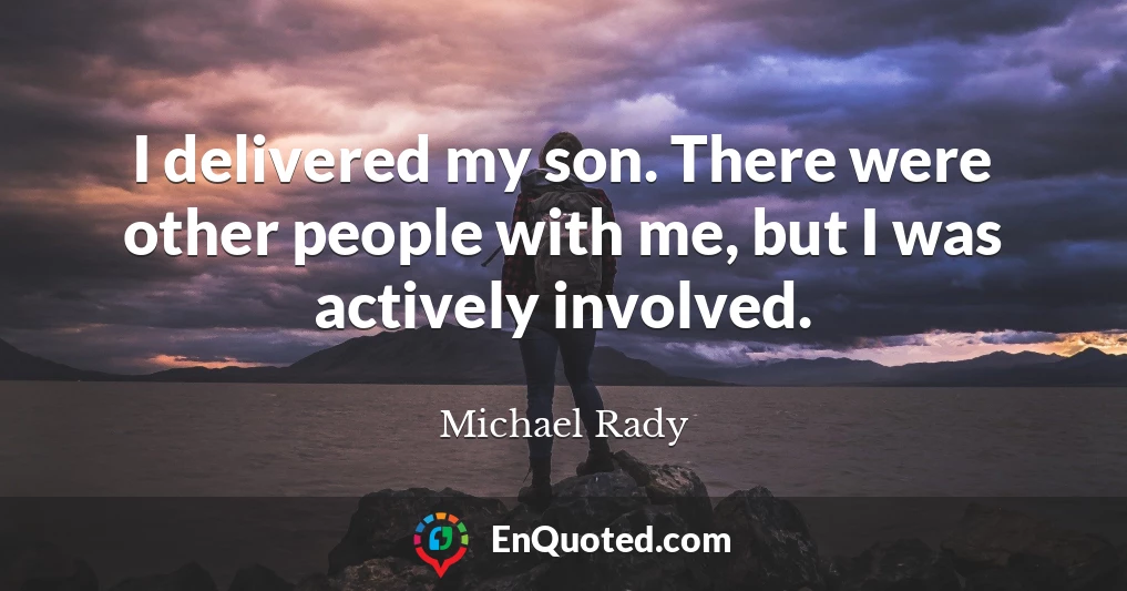 I delivered my son. There were other people with me, but I was actively involved.