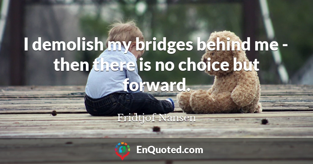 I demolish my bridges behind me - then there is no choice but forward.