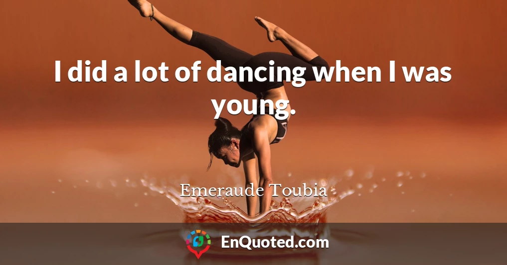 I did a lot of dancing when I was young.
