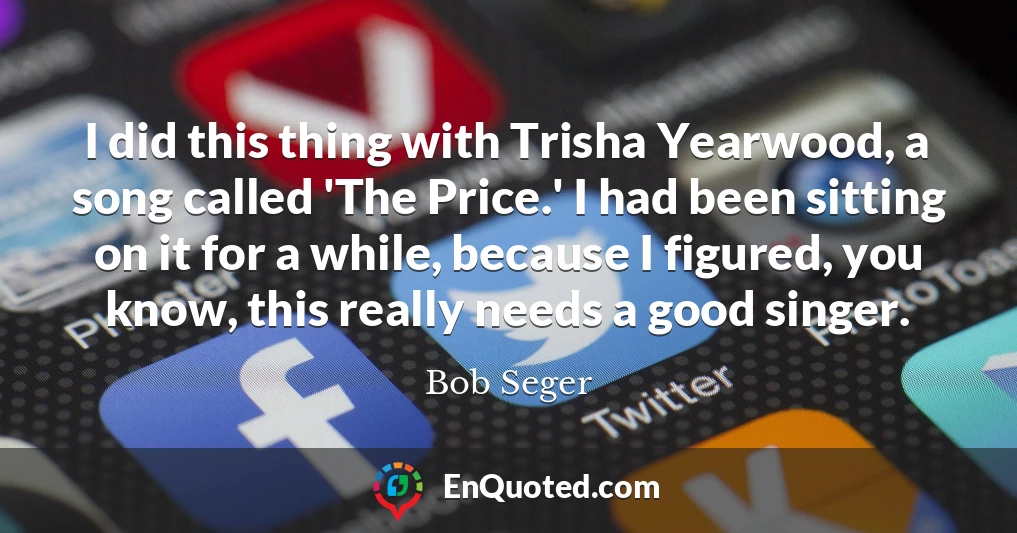 I did this thing with Trisha Yearwood, a song called 'The Price.' I had been sitting on it for a while, because I figured, you know, this really needs a good singer.