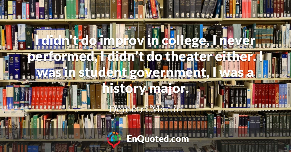 I didn't do improv in college, I never performed, I didn't do theater either. I was in student government, I was a history major.