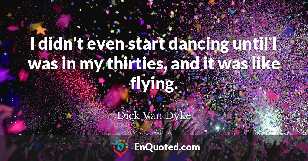 I didn't even start dancing until I was in my thirties, and it was like flying.