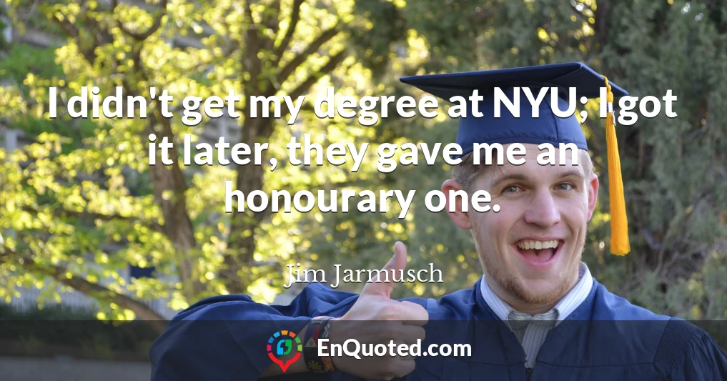 I didn't get my degree at NYU; I got it later, they gave me an honourary one.