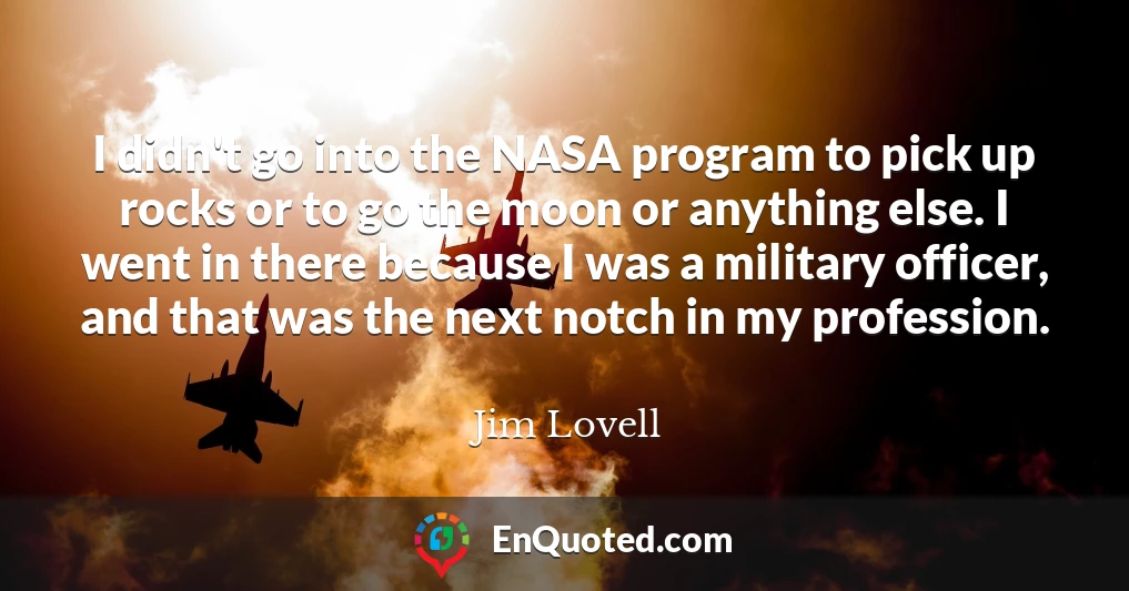 I didn't go into the NASA program to pick up rocks or to go the moon or anything else. I went in there because I was a military officer, and that was the next notch in my profession.