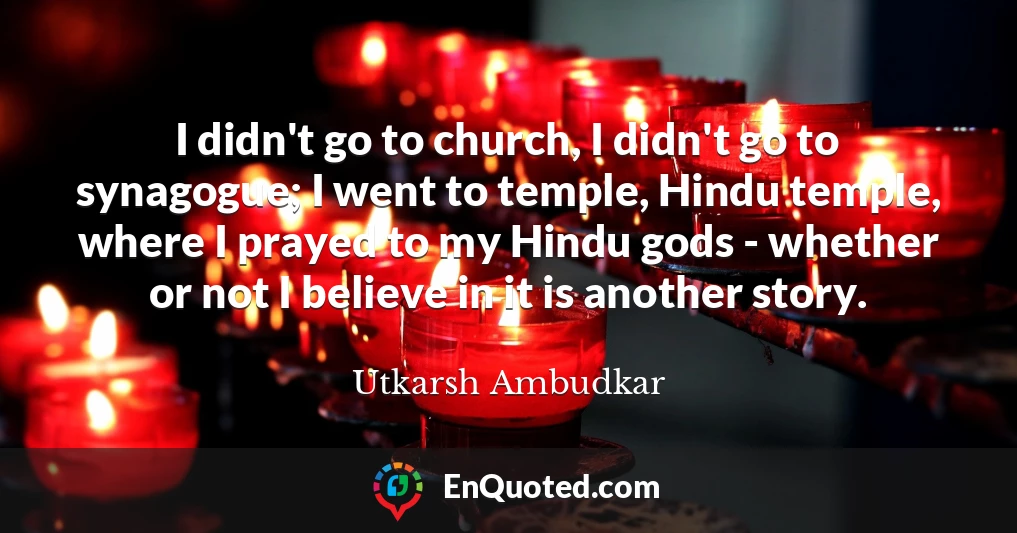 I didn't go to church, I didn't go to synagogue; I went to temple, Hindu temple, where I prayed to my Hindu gods - whether or not I believe in it is another story.
