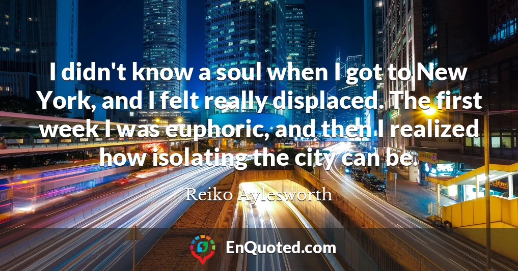 I didn't know a soul when I got to New York, and I felt really displaced. The first week I was euphoric, and then I realized how isolating the city can be.