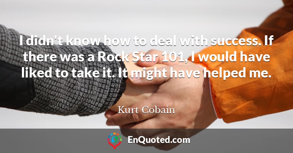 I didn't know how to deal with success. If there was a Rock Star 101, I would have liked to take it. It might have helped me.