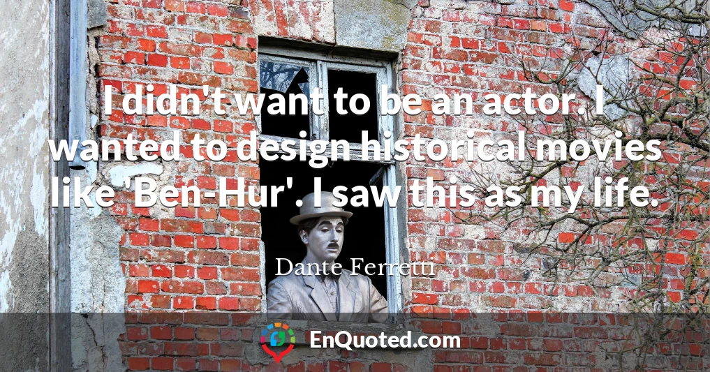 I didn't want to be an actor. I wanted to design historical movies like 'Ben-Hur'. I saw this as my life.