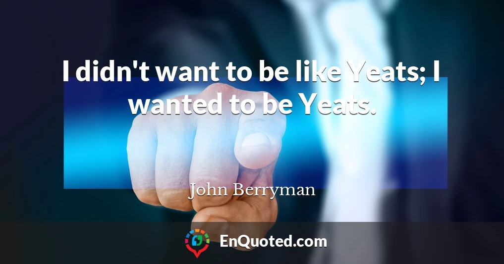 I didn't want to be like Yeats; I wanted to be Yeats.