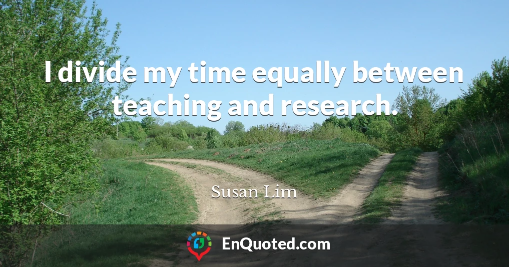 I divide my time equally between teaching and research.