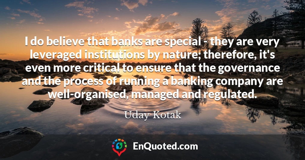 I do believe that banks are special - they are very leveraged institutions by nature; therefore, it's even more critical to ensure that the governance and the process of running a banking company are well-organised, managed and regulated.