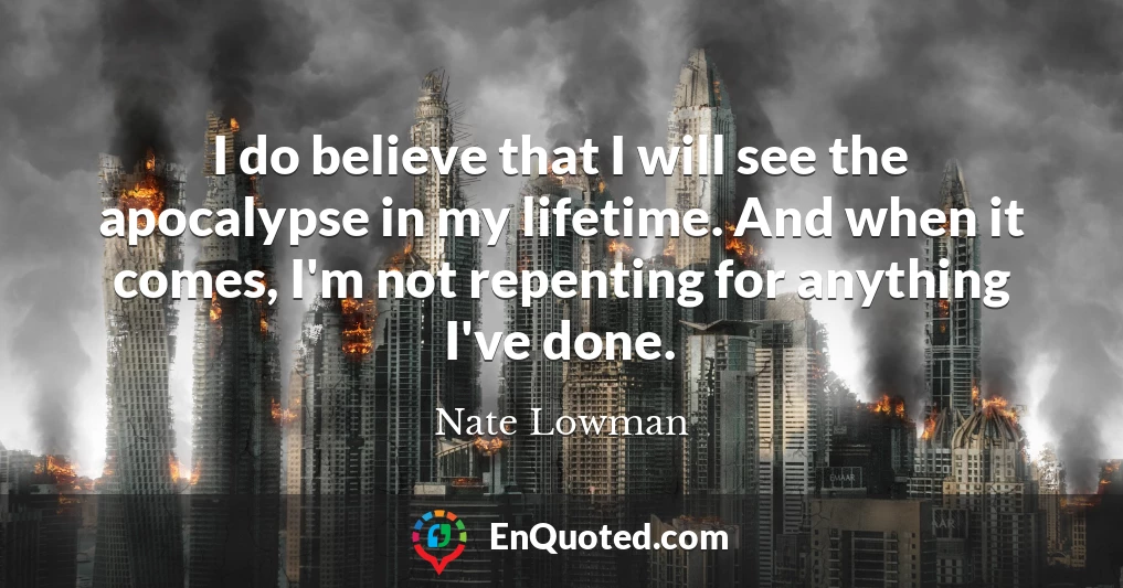 I do believe that I will see the apocalypse in my lifetime. And when it comes, I'm not repenting for anything I've done.