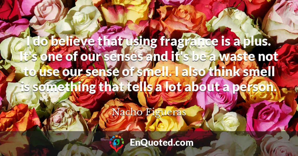 I do believe that using fragrance is a plus. It's one of our senses and it's be a waste not to use our sense of smell. I also think smell is something that tells a lot about a person.