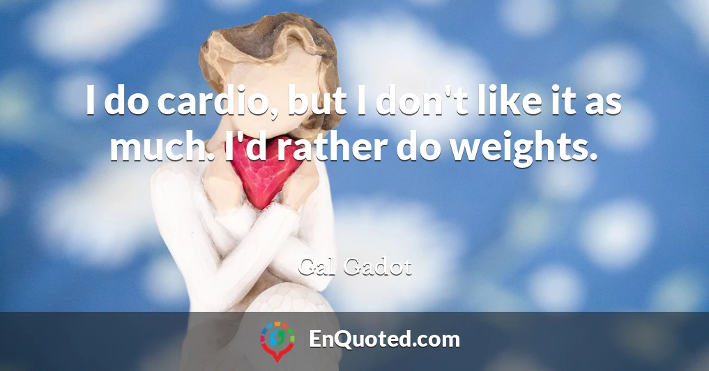 I do cardio, but I don't like it as much. I'd rather do weights.