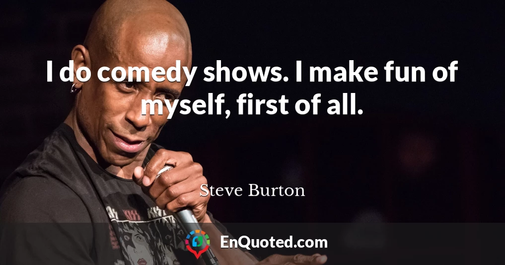 I do comedy shows. I make fun of myself, first of all.