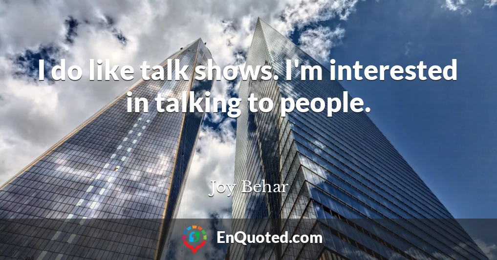 I do like talk shows. I'm interested in talking to people.